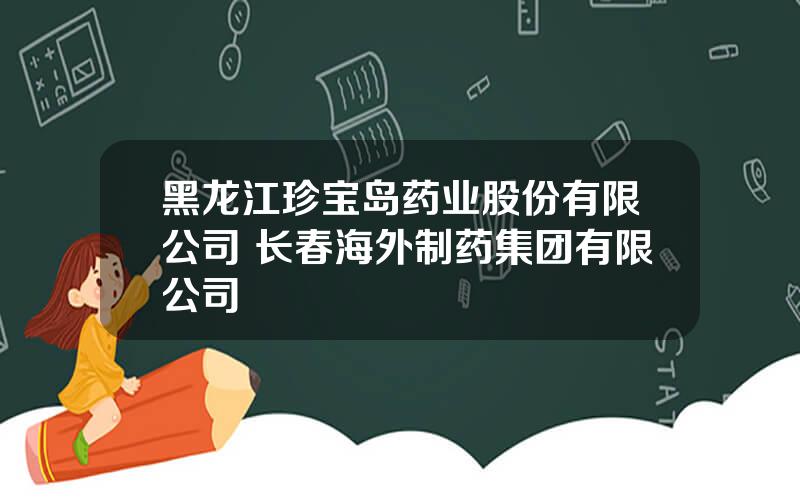 黑龙江珍宝岛药业股份有限公司 长春海外制药集团有限公司